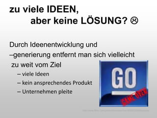 zu viele IDEEN,
aber keine LÖSUNG? 
Durch Ideenentwicklung und
–generierung entfernt man sich vielleicht
zu weit vom Ziel
– viele Ideen
– kein ansprechendes Produkt
– Unternehmen pleite
http://www.flickr.com/photos/twinsearcher/4082632888/sizes/o/
 
