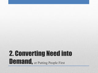 2. Converting Need into 
Demand, or Putting People First 
 