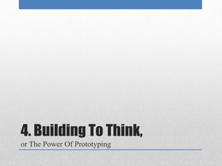 4. Building To Think, 
or The Power Of Prototyping 
 