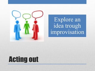 Acting out 
Explore an 
idea trough 
improvisation 
 