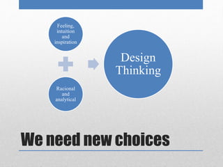 Feeling, 
intuition 
and 
inspiration 
Racional 
and 
analytical 
Design 
Thinking 
We need new choices 
 