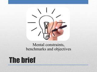 Mental constraints, 
benchmarks and objectives 
The brief 
 