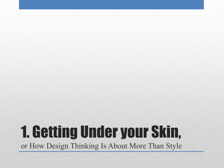 1. Getting Under your Skin, 
or How Design Thinking Is About More Than Style 
 