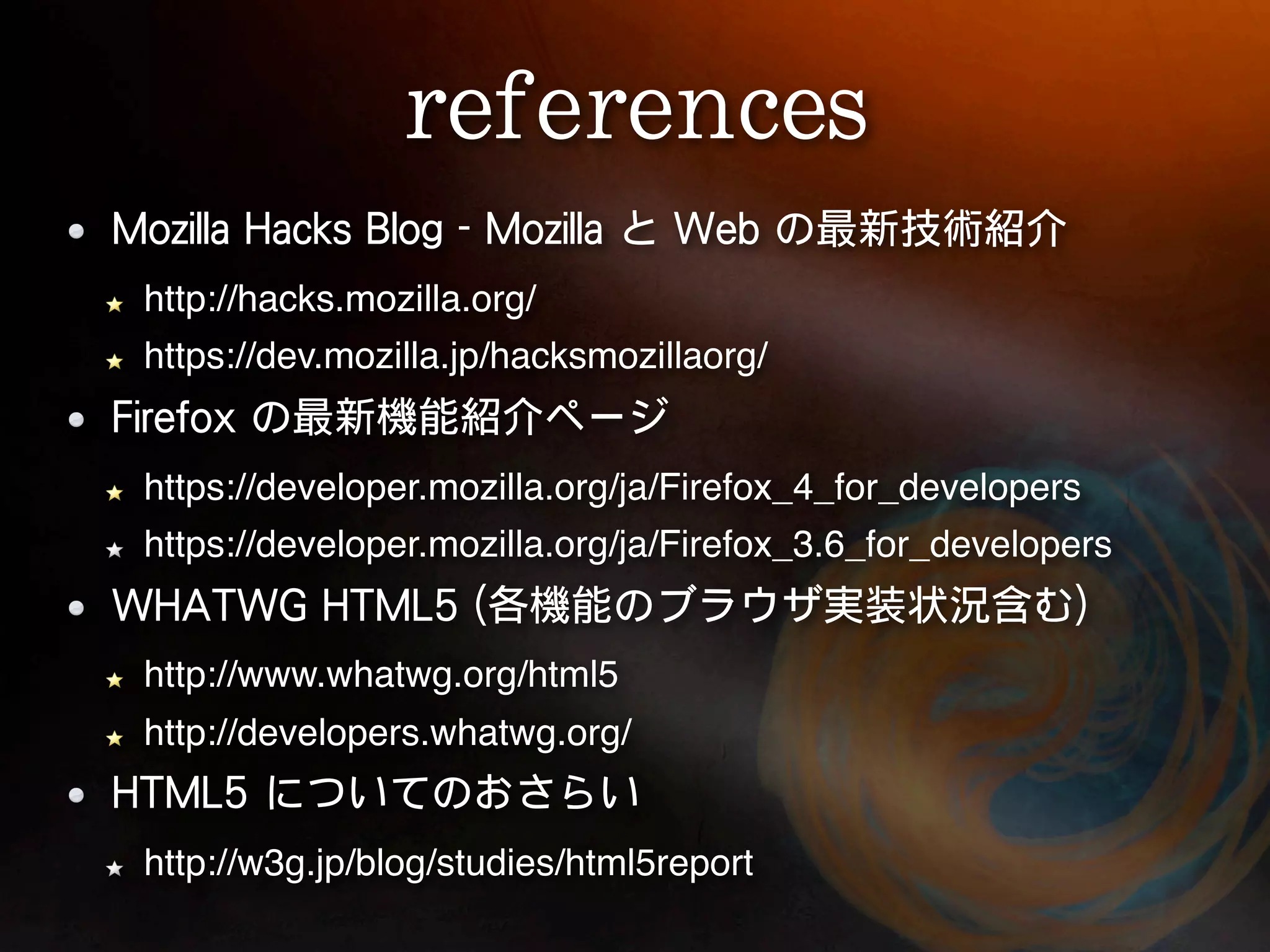 http://hacks.mozilla.org/ https://dev.mozilla.jp/hacksmozillaorg/ https://developer.mozilla.org/ja/Firefox_4_for_developers https://developer.mozilla.org/ja/Firefox_3.6_for_developers http://www.whatwg.org/html5 http://developers.whatwg.org/ http://w3g.jp/blog/studies/html5report 