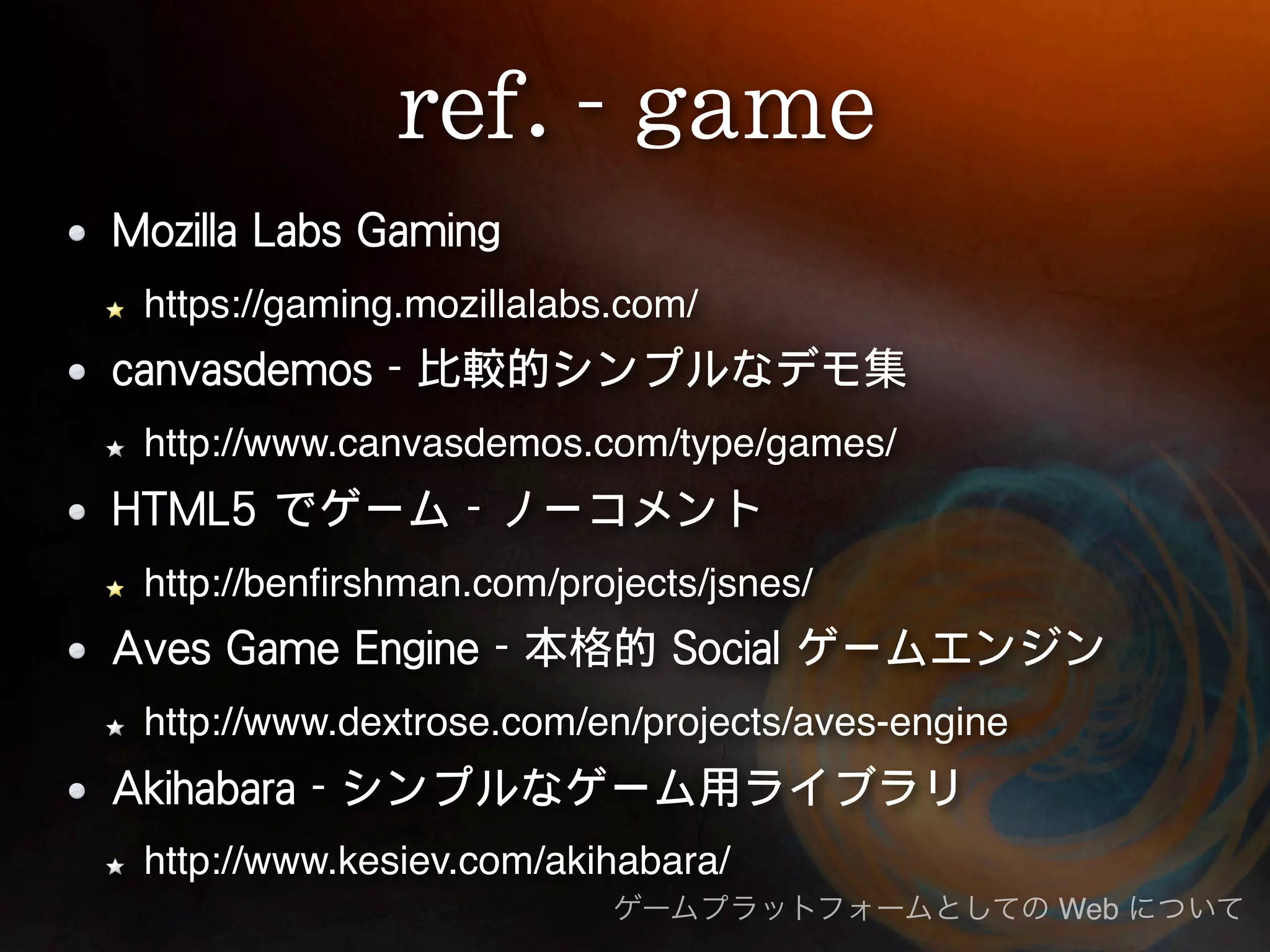 https://gaming.mozillalabs.com/ http://www.canvasdemos.com/type/games/ http://benﬁrshman.com/projects/jsnes/ http://www.dextrose.com/en/projects/aves-engine http://www.kesiev.com/akihabara/ Web 