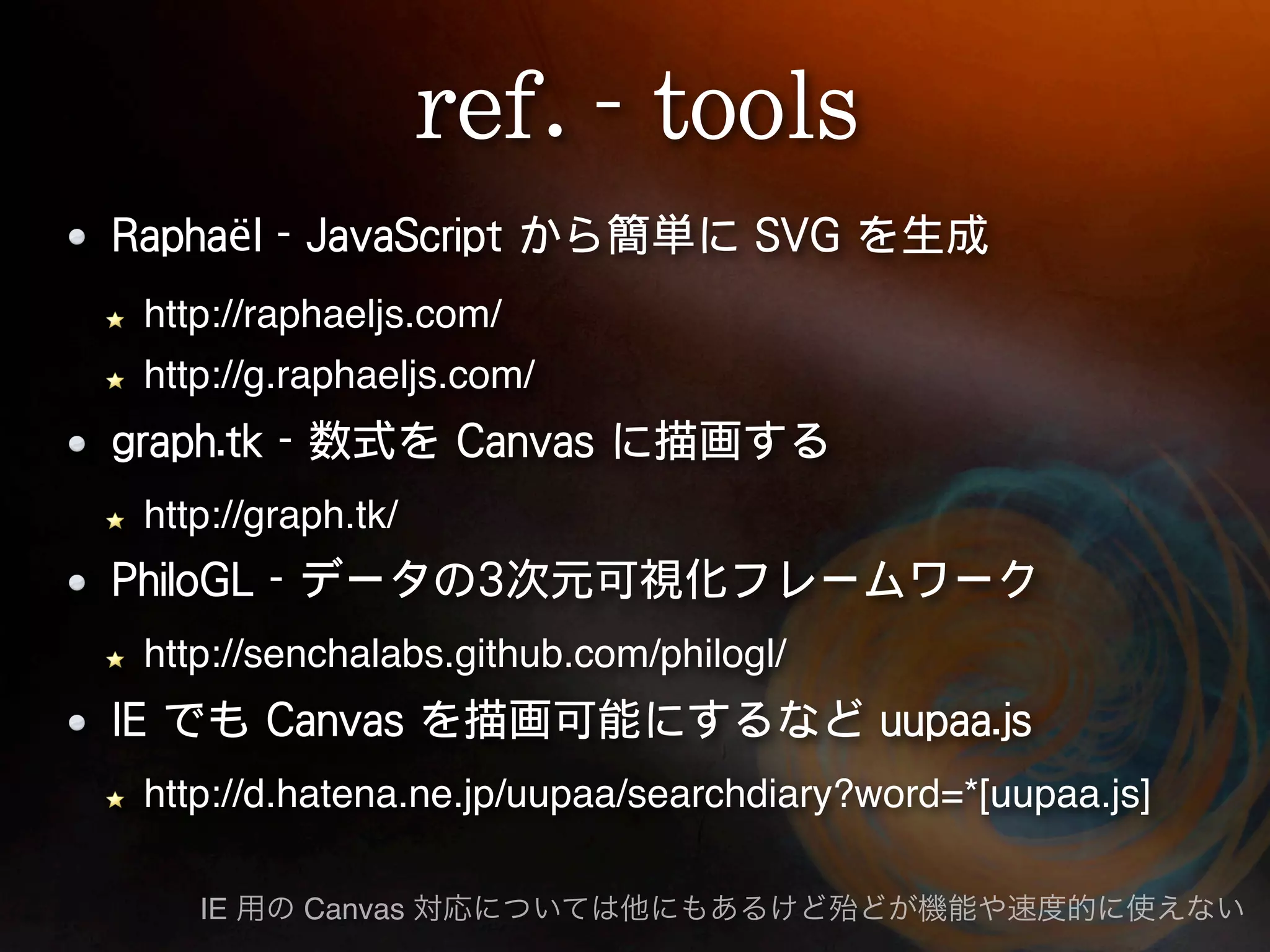 ë http://raphaeljs.com/ http://g.raphaeljs.com/ http://graph.tk/ http://senchalabs.github.com/philogl/ http://d.hatena.ne.jp/uupaa/searchdiary?word=*[uupaa.js] IE Canvas 