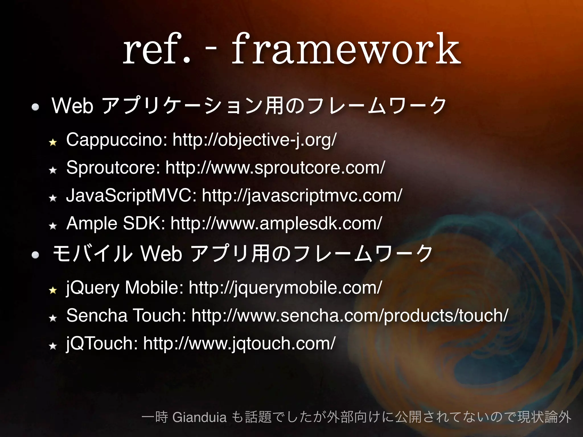 Cappuccino: http://objective-j.org/ Sproutcore: http://www.sproutcore.com/ JavaScriptMVC: http://javascriptmvc.com/ Ample SDK: http://www.amplesdk.com/ jQuery Mobile: http://jquerymobile.com/ Sencha Touch: http://www.sencha.com/products/touch/ jQTouch: http://www.jqtouch.com/ Gianduia 