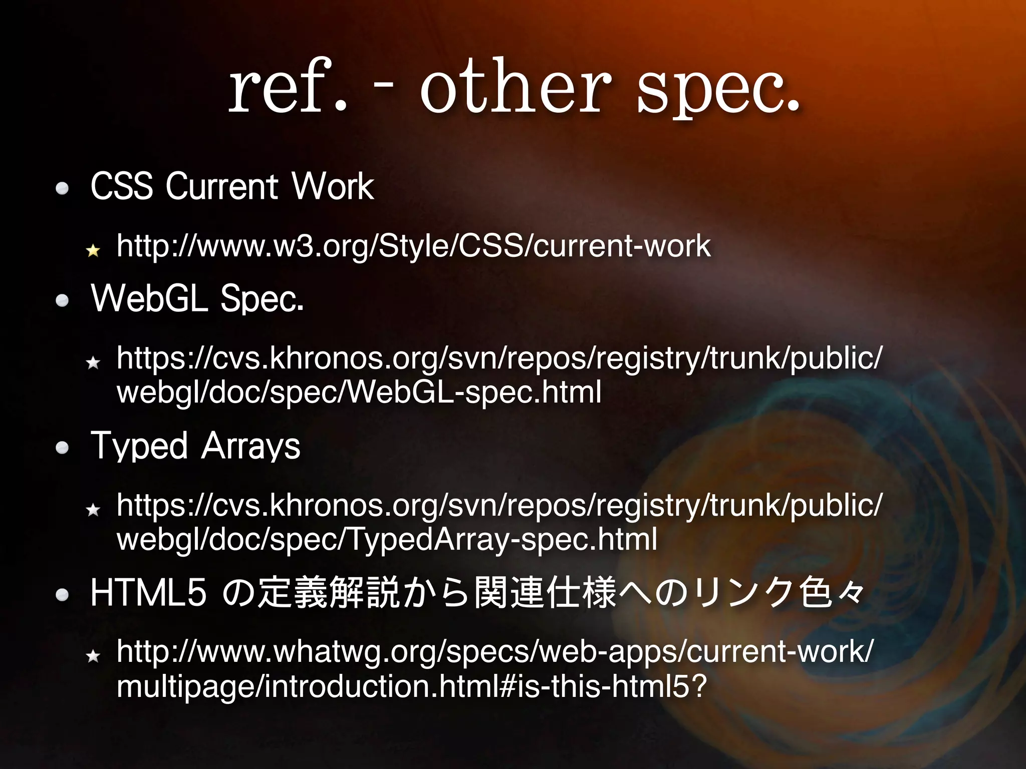 http://www.w3.org/Style/CSS/current-work https://cvs.khronos.org/svn/repos/registry/trunk/public/ webgl/doc/spec/WebGL-spec.html https://cvs.khronos.org/svn/repos/registry/trunk/public/ webgl/doc/spec/TypedArray-spec.html http://www.whatwg.org/specs/web-apps/current-work/ multipage/introduction.html#is-this-html5? 