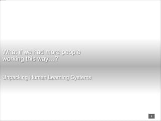 What if we had more people
working this way…?
Unpacking Human Learning Systems
8
 