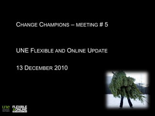 Change Champions – meeting # 5 UNE Flexible and Online Update 13 December 2010 