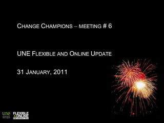 Change Champions – meeting # 6 UNE Flexible and Online Update 31 January, 2011 