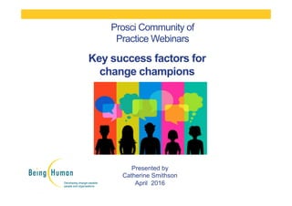 Presented by
Catherine Smithson
April 2016
Prosci Community of
Practice Webinars
Key success factors for
change champions
 