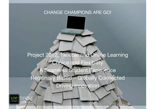 CHANGE CHAMPIONS ARE GO!




Project 2012: Flexible and Online Learning
          Choice and Flexibility
     A Seamless Student Experience
 Regionally Based – Globally Connected
            Driving Innovation
 