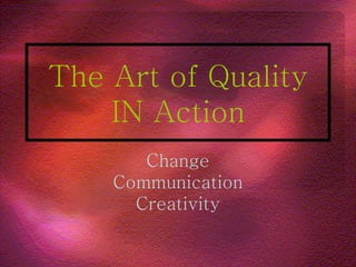 The Art of Quality IN Action Change Communication Creativity 