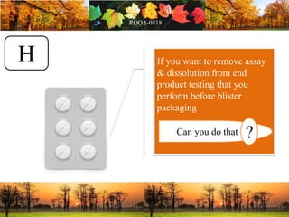If you want to remove assay
& dissolution from end
product testing that you
perform before blister
packaging
Can you do that ?
H
 