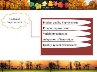 Continual
Improvement Product quality improvement
Process improvement
Variability reduction
Adaptation of innovation
Quality system enhancement
 