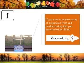 If you want to remove assay
of suspension from end
product testing that you
perform before filling
Can you do that ?
I
 