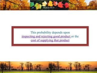 This probability depends upon
inspecting and rejecting good product or the
cost of supplying that product
 