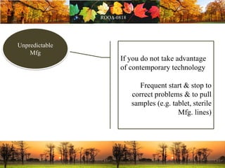 Unpredictable
Mfg
If you do not take advantage
of contemporary technology
Frequent start & stop to
correct problems & to pull
samples (e.g. tablet, sterile
Mfg. lines)
 