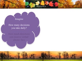 Imagine
How many decisions
you take daily?
How much directions
you receive verbal/
phone/ face
 