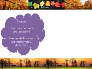 Imagine
How many decisions
you take daily?
How much directions
you receive verbal/
phone/ face
 