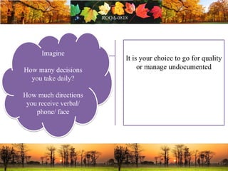 It is your choice to go for quality
or manage undocumented
Your decision influence
your direction & ultimate
destiny
Imagine
How many decisions
you take daily?
How much directions
you receive verbal/
phone/ face
 