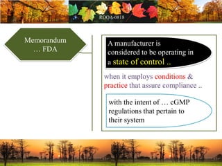 Memorandum
… FDA
when it employs conditions &
practice that assure compliance ..
with the intent of … cGMP
regulations that pertain to
their system
A manufacturer is
considered to be operating in
a state of control ..
 