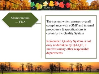 Memorandum
… FDA The system which assures overall
compliance with cGMP and internal
procedures & specifications is
certainly the Quality System
Remember, Quality System is not
only undertaken by QA/QC, it
involves many other responsible
departments
 