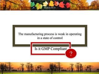 The manufacturing process is weak in operating
in a state of control
Is it GMP Compliant
?
 