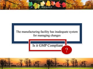 The manufacturing facility has inadequate system
for managing changes
Is it GMP Compliant
?
 