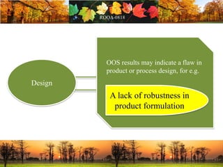 Design
OOS results may indicate a flaw in
product or process design, for e.g.
A lack of robustness in
product formulation
 
