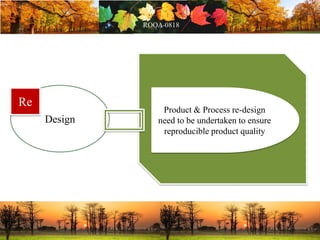 Design
Product & Process re-design
need to be undertaken to ensure
reproducible product quality
Re
 
