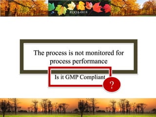 The process is not monitored for
process performance
Is it GMP Compliant
?
 