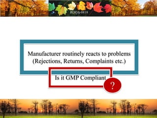 Manufacturer routinely reacts to problems
(Rejections, Returns, Complaints etc.)
Is it GMP Compliant
?
 