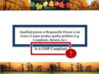 Qualified person or Responsible Person is not
aware of major product quality problem (e.g.
Complaints, Returns etc.)
Is it GMP Compliant
?
 