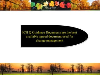 ICH Q Guidance Documents are the best
available agreed document used for
change management
 