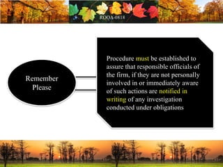 Remember
Please
Procedure must be established to
assure that responsible officials of
the firm, if they are not personally
involved in or immediately aware
of such actions are notified in
writing of any investigation
conducted under obligations
 