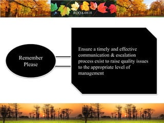 Remember
Please
Ensure a timely and effective
communication & escalation
process exist to raise quality issues
to the appropriate level of
management
 