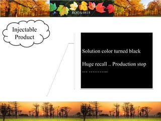 Injectable
Product
Solution color turned black
Huge recall .. Production stop
… ………..
 