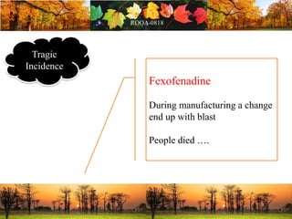 Tragic
Incidence
Fexofenadine
During manufacturing a change
end up with blast
People died ….
 