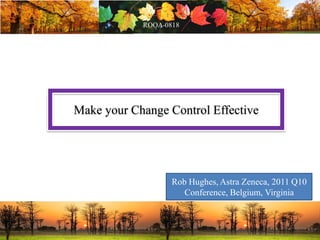 Make your Change Control Effective
Rob Hughes, Astra Zeneca, 2011 Q10
Conference, Belgium, Virginia
 