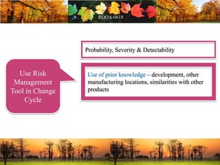 Probability, Severity & Detectability
Use of prior knowledge – development, other
manufacturing locations, similarities with other
products
Use Risk
Management
Tool in Change
Cycle
 