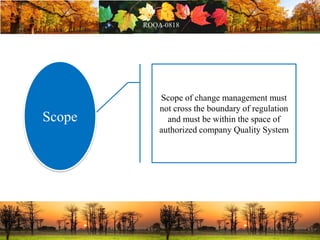 Scope of change management must
not cross the boundary of regulation
and must be within the space of
authorized company Quality System
Scope
 