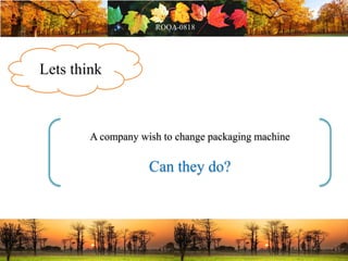 Lets think
A company wish to change packaging machine
Can they do?
 
