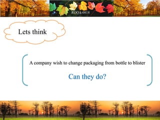 Lets think
A company wish to change packaging from bottle to blister
Can they do?
 
