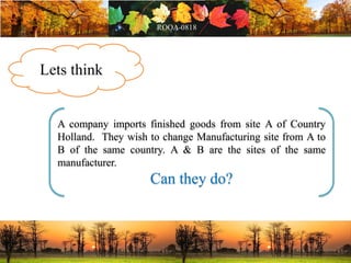 Lets think
A company imports finished goods from site A of Country
Holland. They wish to change Manufacturing site from A to
B of the same country. A & B are the sites of the same
manufacturer.
Can they do?
 