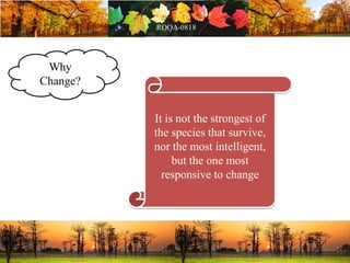 Why
Change?
It is not the strongest of
the species that survive,
nor the most intelligent,
but the one most
responsive to change
 