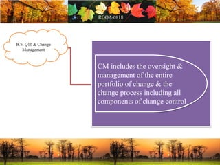 ICH Q10 & Change
Management
CM includes the oversight &
management of the entire
portfolio of change & the
change process including all
components of change control
 