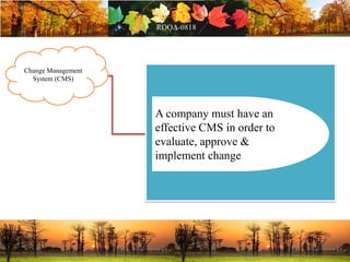 Change Management
System (CMS)
A company must have an
effective CMS in order to
evaluate, approve &
implement change
 