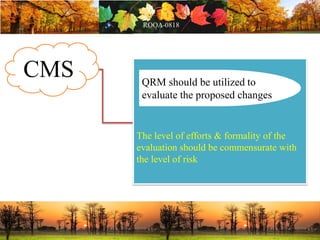 CMS
The level of efforts & formality of the
evaluation should be commensurate with
the level of risk
QRM should be utilized to
evaluate the proposed changes
 